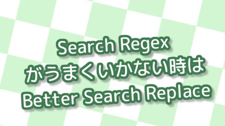 【Search Regex】で検索&置き換えが出来ないのなぜ？【Better Search Replace】というプラグインを使ったら出来たというお話